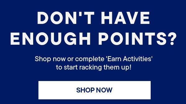 Don't have enough points? Shop now or complete Earn Activities to rack them up! | SHOP NOW