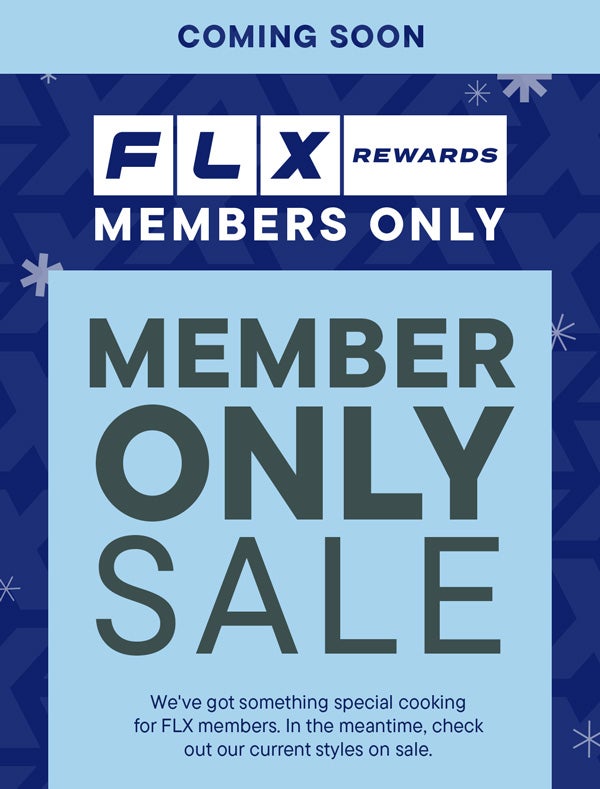 MEMBER ONLY SALE COMING SOON  | We've got something special cooking for FLX members. In the meantime, check out our current styles on sale.