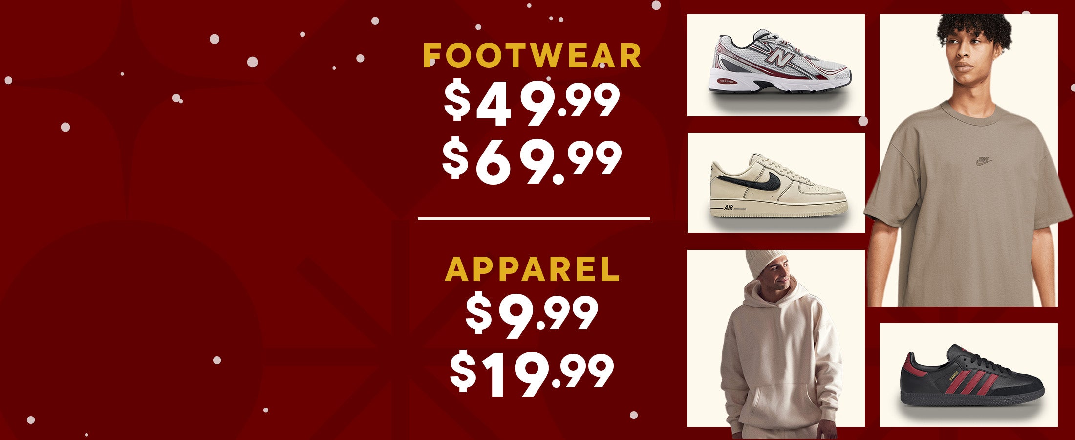 Shop Holiday Sale - $49.99 & $69.99 Footwear - $9.99 & 19.99 Apparel
