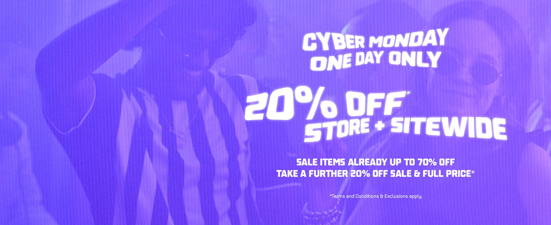 Cyber Monday One Day Only. 20% off sitewide. Terms & Conditions and exclusions apply.