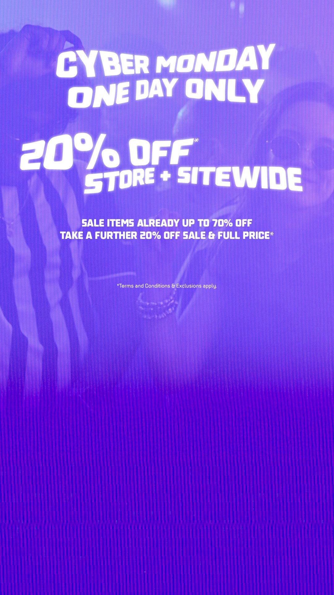 Cyber Monday - One Day Only. 20% off sitewide. Terms & Conditions and exclusions apply.