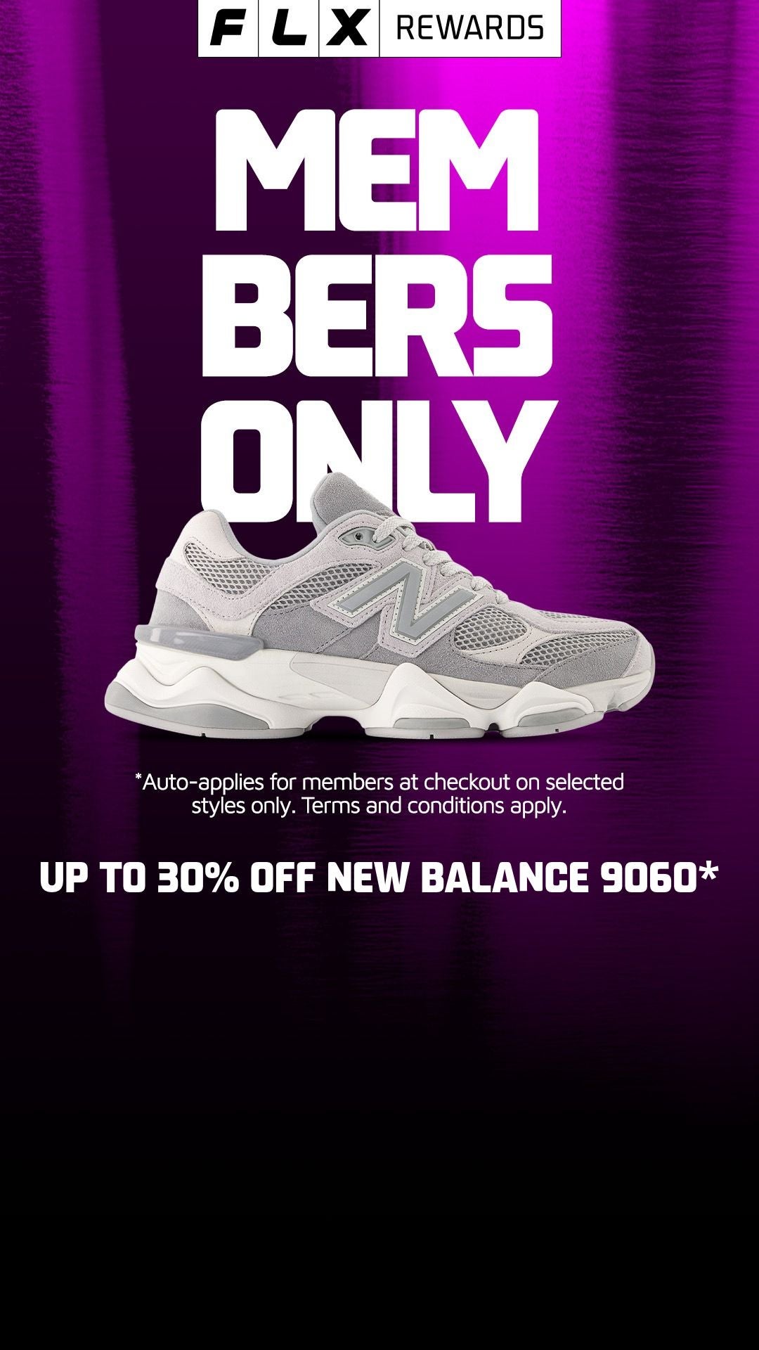 UP TO 30% OFF NEW BALANCE 9060* Join FLX Rewards today to unlock this Members Only offer. JOIN NOW