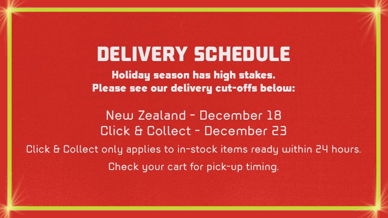 DELIVERY SCHEDULE Holiday season has high stakes. Please see our delivery cut-offs below:  Australia ACT, NSW, QLD, SA, VIC - December 18 NT, TAS, WA - December 11 Click & Collect - December 23. Click & Collect only applies to in-stock items ready within 24 hours. Check your cart for pick-up timing.  